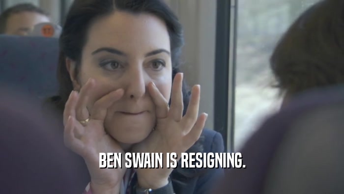 BEN SWAIN IS RESIGNING.  