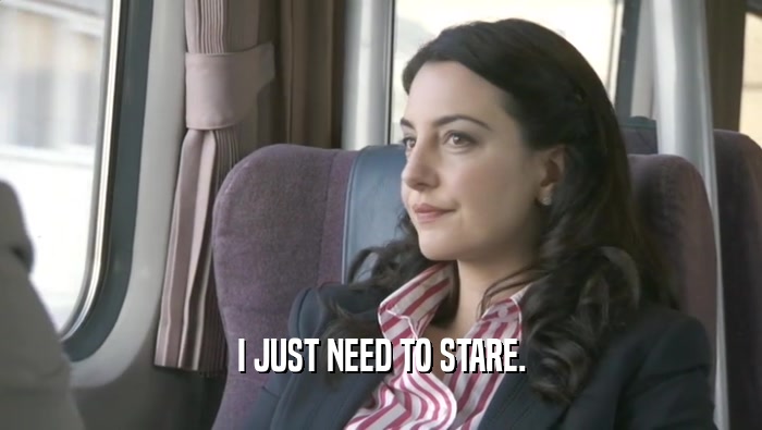 I JUST NEED TO STARE.  