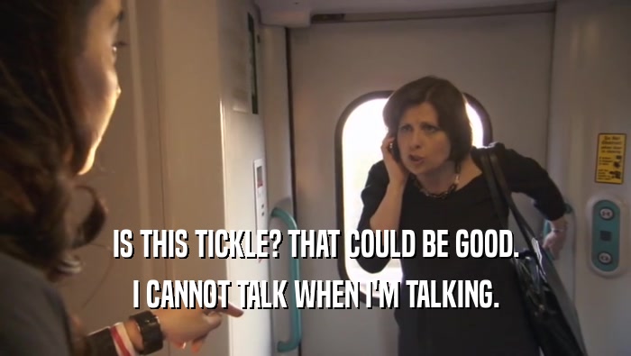 IS THIS TICKLE? THAT COULD BE GOOD. I CANNOT TALK WHEN I'M TALKING. 