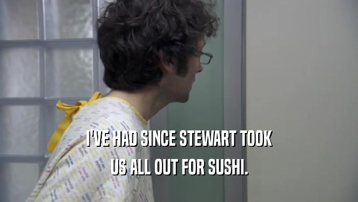 I'VE HAD SINCE STEWART TOOK
 US ALL OUT FOR SUSHI.
 