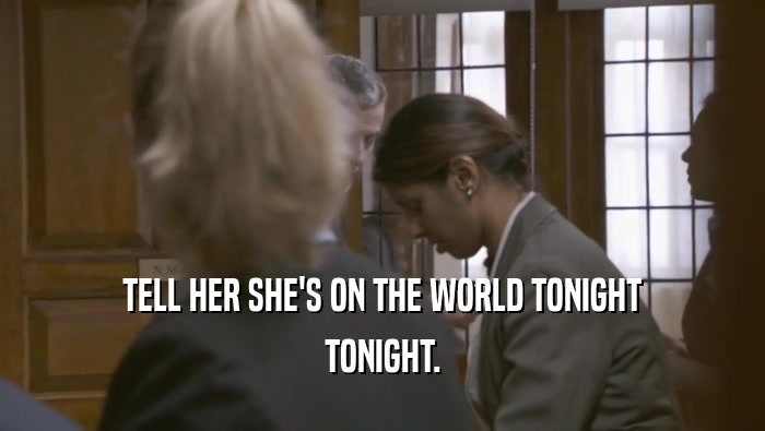 TELL HER SHE'S ON THE WORLD TONIGHT TONIGHT. 