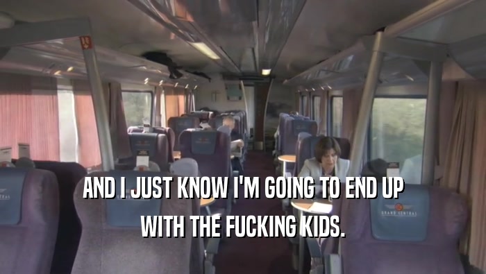 AND I JUST KNOW I'M GOING TO END UP WITH THE FUCKING KIDS. 