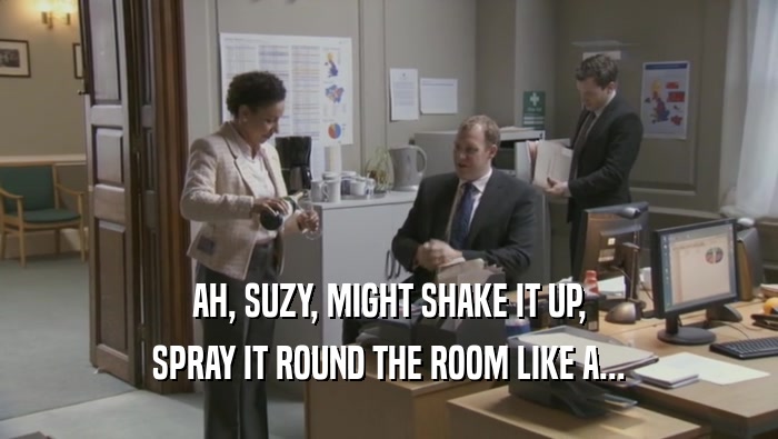 AH, SUZY, MIGHT SHAKE IT UP, SPRAY IT ROUND THE ROOM LIKE A... 