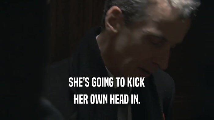 SHE'S GOING TO KICK HER OWN HEAD IN. 