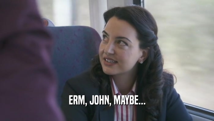 ERM, JOHN, MAYBE...  