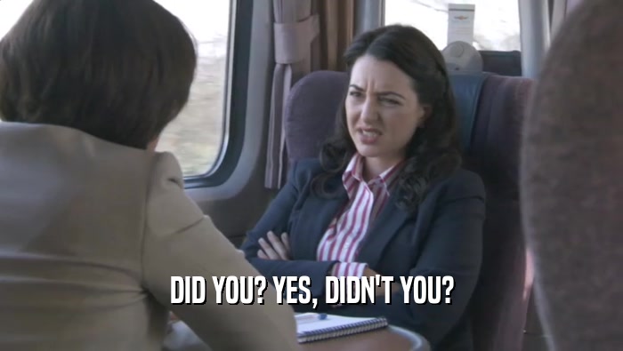 DID YOU? YES, DIDN'T YOU?  