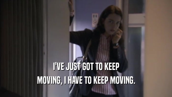 I'VE JUST GOT TO KEEP MOVING, I HAVE TO KEEP MOVING. 