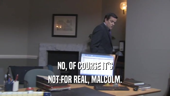 NO, OF COURSE IT'S NOT FOR REAL, MALCOLM. 