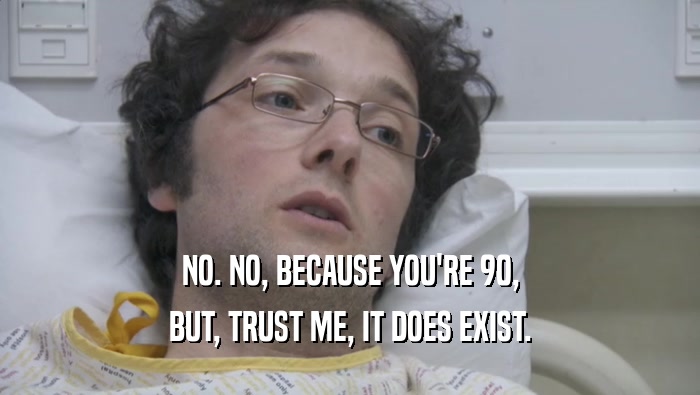 NO. NO, BECAUSE YOU'RE 90, BUT, TRUST ME, IT DOES EXIST. 