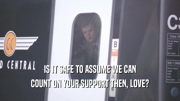 IS IT SAFE TO ASSUME WE CAN COUNT ON YOUR SUPPORT THEN, LOVE? 