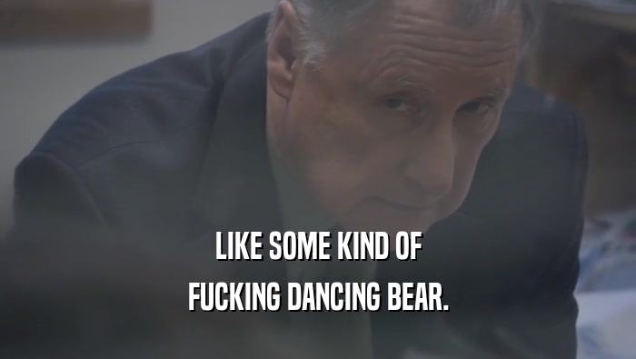 LIKE SOME KIND OF FUCKING DANCING BEAR. 