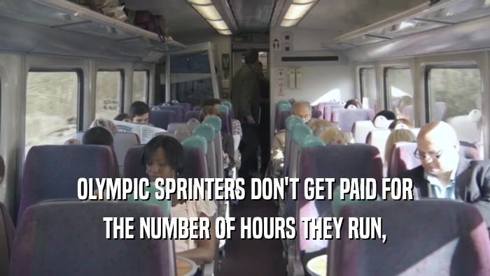 OLYMPIC SPRINTERS DON'T GET PAID FOR THE NUMBER OF HOURS THEY RUN, 