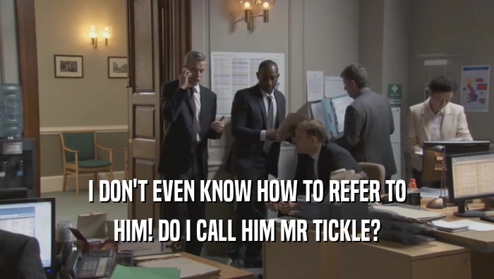 I DON'T EVEN KNOW HOW TO REFER TO HIM! DO I CALL HIM MR TICKLE? 
