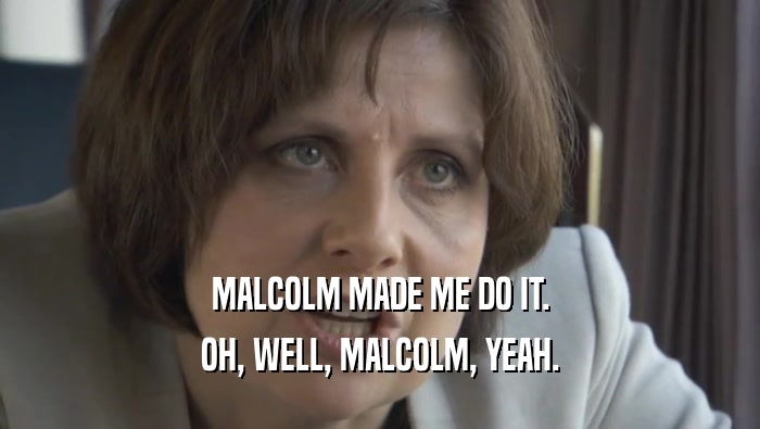 MALCOLM MADE ME DO IT. OH, WELL, MALCOLM, YEAH. 