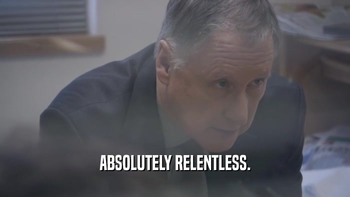 ABSOLUTELY RELENTLESS.  