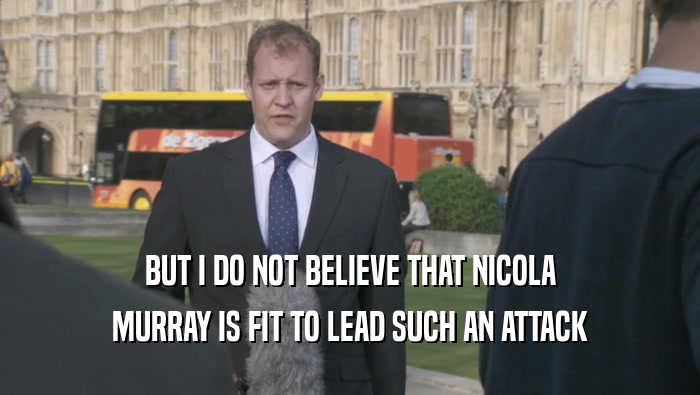BUT I DO NOT BELIEVE THAT NICOLA MURRAY IS FIT TO LEAD SUCH AN ATTACK 