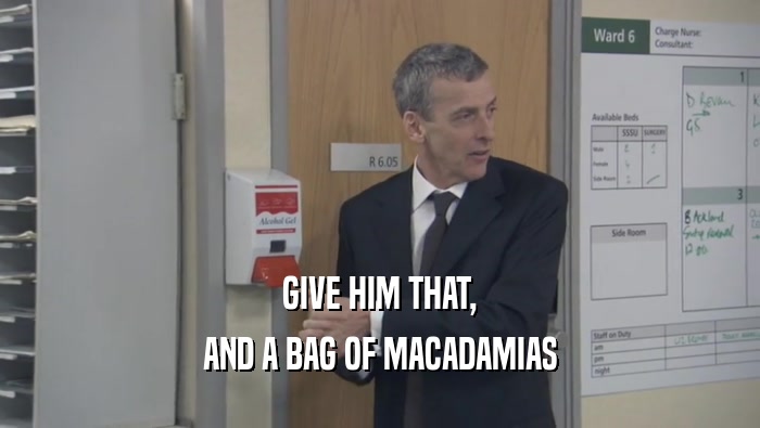 GIVE HIM THAT, AND A BAG OF MACADAMIAS 