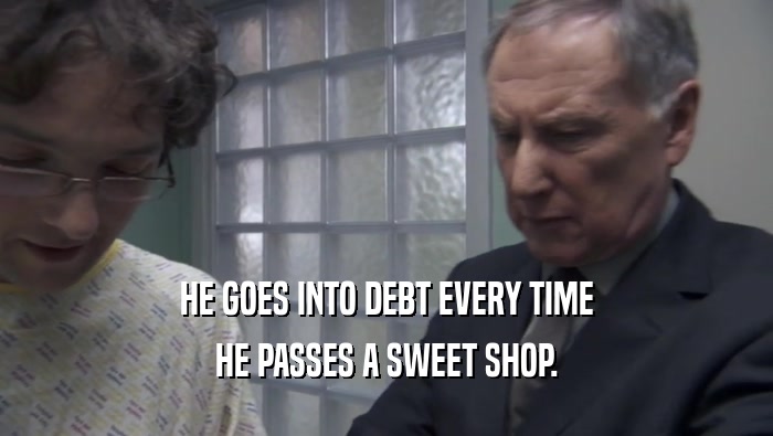 HE GOES INTO DEBT EVERY TIME
 HE PASSES A SWEET SHOP.
 