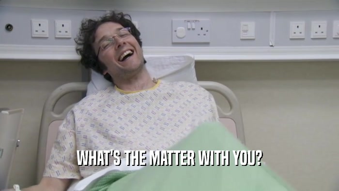 WHAT'S THE MATTER WITH YOU?  