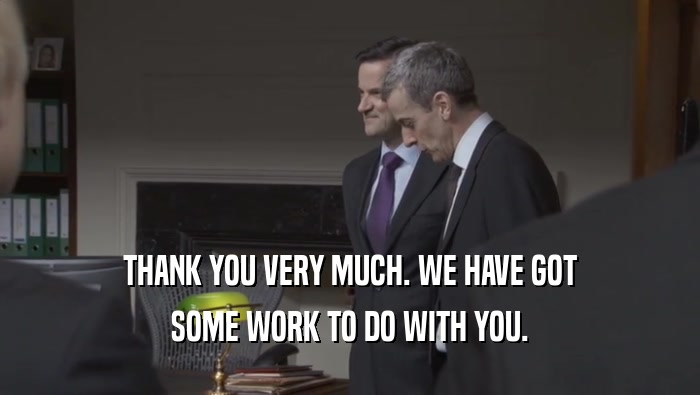 THANK YOU VERY MUCH. WE HAVE GOT SOME WORK TO DO WITH YOU. 