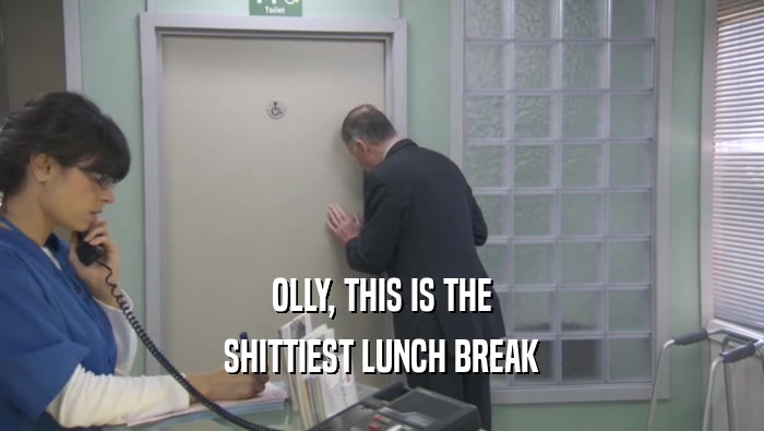 OLLY, THIS IS THE
 SHITTIEST LUNCH BREAK
 