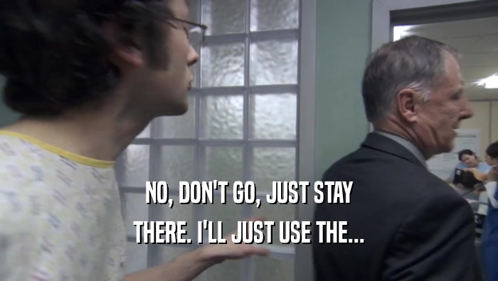 NO, DON'T GO, JUST STAY THERE. I'LL JUST USE THE... 