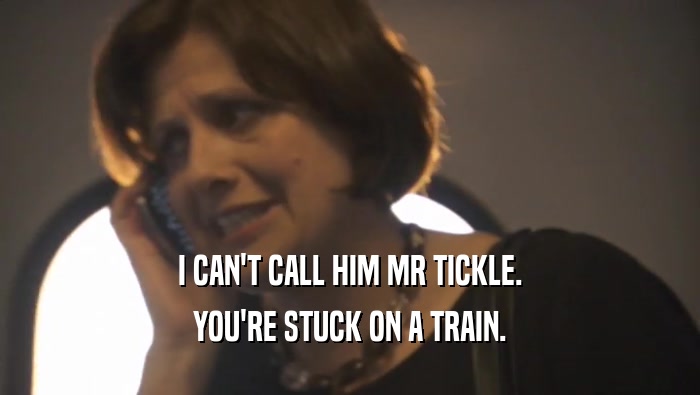 I CAN'T CALL HIM MR TICKLE. YOU'RE STUCK ON A TRAIN. 