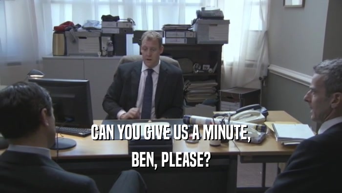 CAN YOU GIVE US A MINUTE, BEN, PLEASE? 