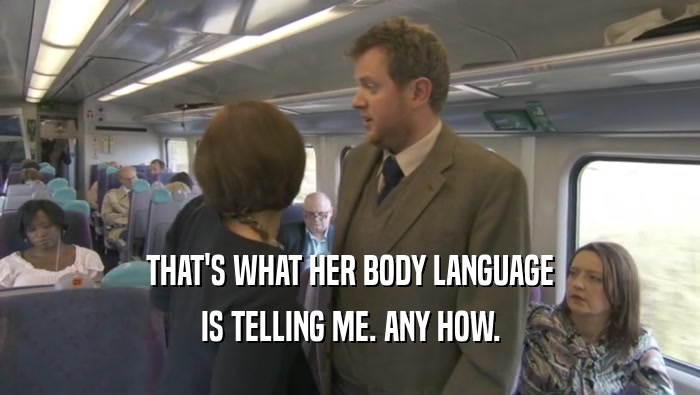 THAT'S WHAT HER BODY LANGUAGE IS TELLING ME. ANY HOW. 