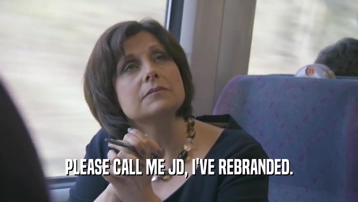 PLEASE CALL ME JD, I'VE REBRANDED.  