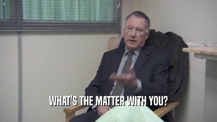 WHAT'S THE MATTER WITH YOU?  