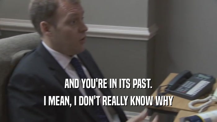 AND YOU'RE IN ITS PAST. I MEAN, I DON'T REALLY KNOW WHY I MEAN, I DON'T REALLY KNOW WHY