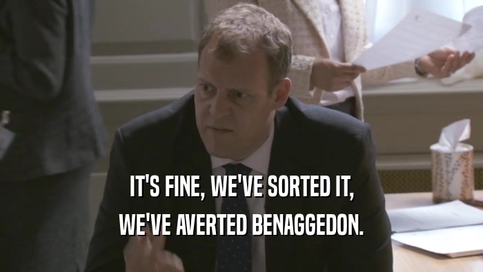 IT'S FINE, WE'VE SORTED IT, WE'VE AVERTED BENAGGEDON. 