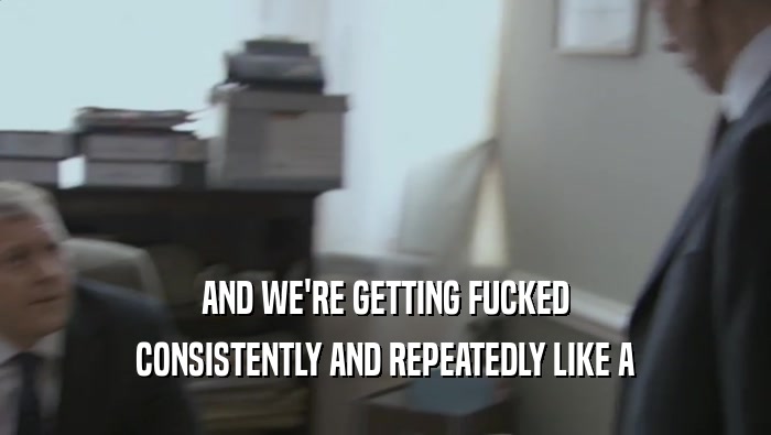 AND WE'RE GETTING FUCKED CONSISTENTLY AND REPEATEDLY LIKE A CONSISTENTLY AND REPEATEDLY LIKE A