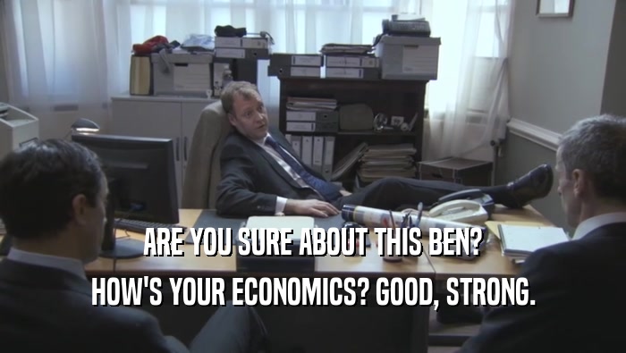 ARE YOU SURE ABOUT THIS BEN? HOW'S YOUR ECONOMICS? GOOD, STRONG. 