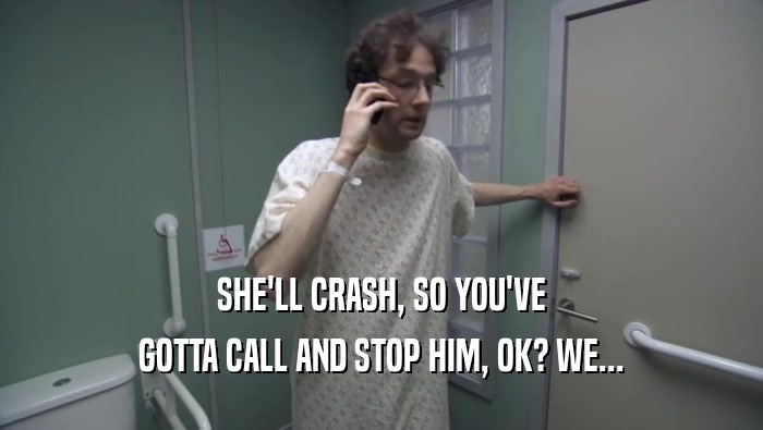 SHE'LL CRASH, SO YOU'VE GOTTA CALL AND STOP HIM, OK? WE... 