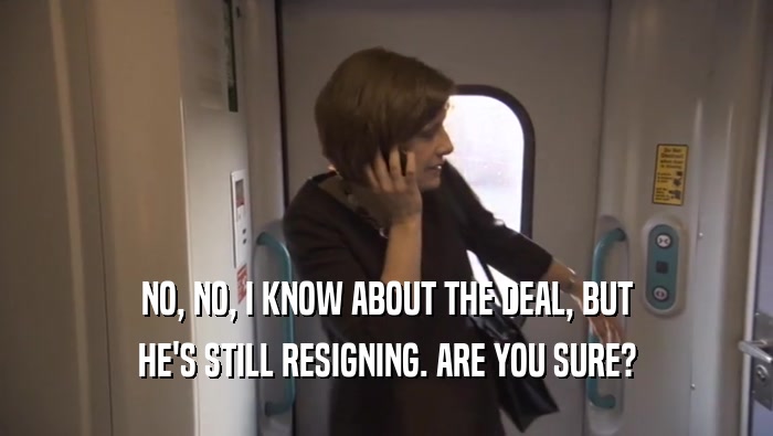 NO, NO, I KNOW ABOUT THE DEAL, BUT HE'S STILL RESIGNING. ARE YOU SURE? 