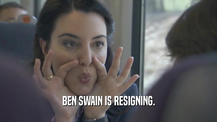 BEN SWAIN IS RESIGNING.  