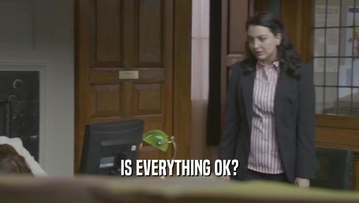 IS EVERYTHING OK?  