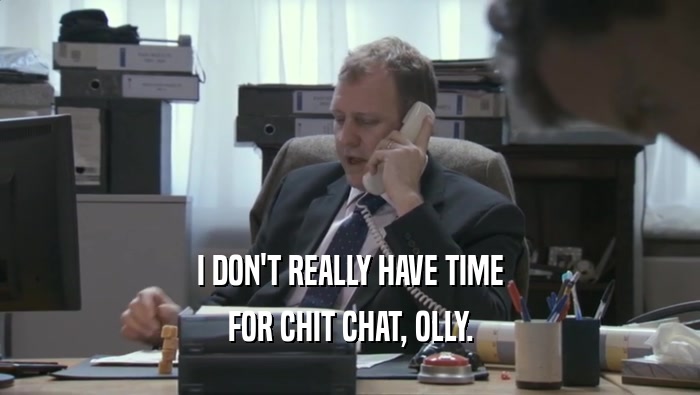 I DON'T REALLY HAVE TIME
 FOR CHIT CHAT, OLLY.
 