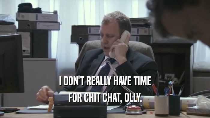 I DON'T REALLY HAVE TIME FOR CHIT CHAT, OLLY. 