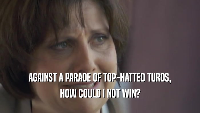 AGAINST A PARADE OF TOP-HATTED TURDS, HOW COULD I NOT WIN? 