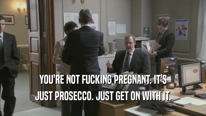 YOU'RE NOT FUCKING PREGNANT. IT'S
 JUST PROSECCO. JUST GET ON WITH IT.
 