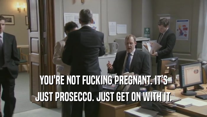 YOU'RE NOT FUCKING PREGNANT. IT'S JUST PROSECCO. JUST GET ON WITH IT. 