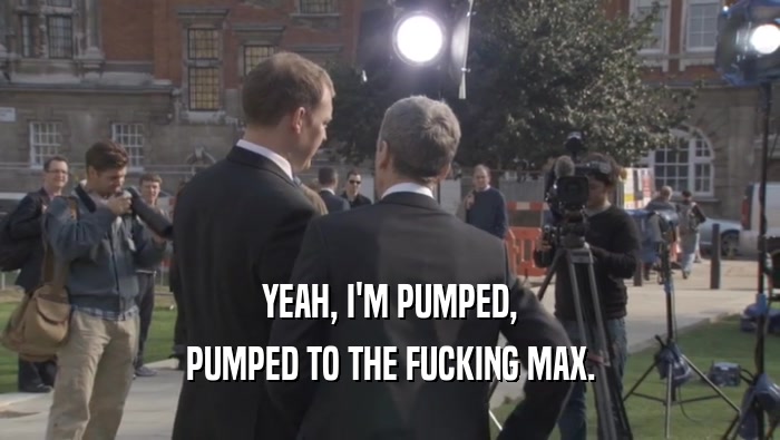 YEAH, I'M PUMPED, PUMPED TO THE FUCKING MAX. 