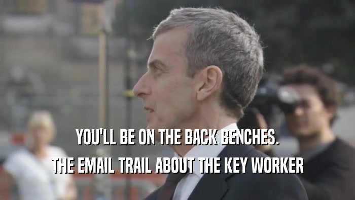YOU'LL BE ON THE BACK BENCHES. THE EMAIL TRAIL ABOUT THE KEY WORKER THE EMAIL TRAIL ABOUT THE KEY WORKER