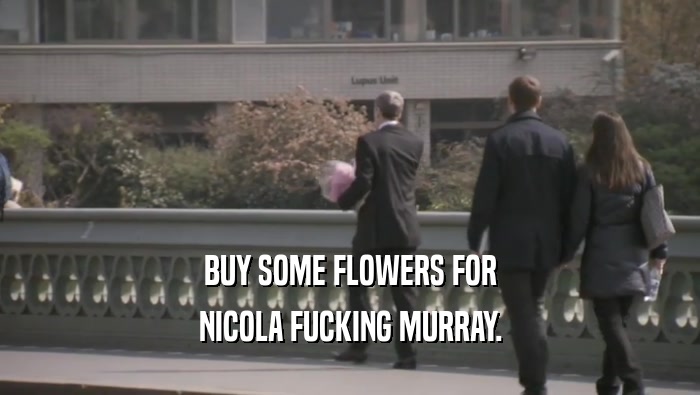 BUY SOME FLOWERS FOR
 NICOLA FUCKING MURRAY.
 