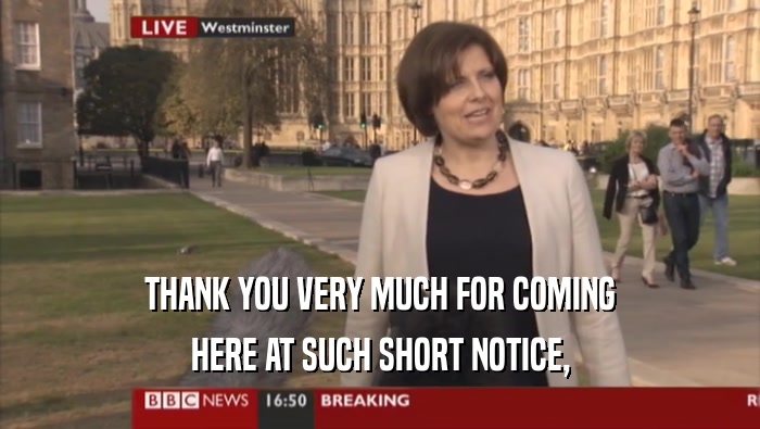 THANK YOU VERY MUCH FOR COMING HERE AT SUCH SHORT NOTICE, 