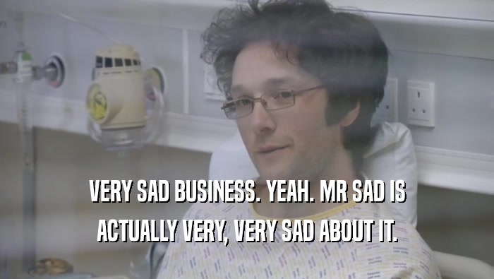 VERY SAD BUSINESS. YEAH. MR SAD IS
 ACTUALLY VERY, VERY SAD ABOUT IT.
 
