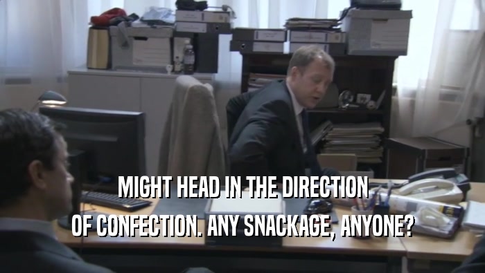 MIGHT HEAD IN THE DIRECTION OF CONFECTION. ANY SNACKAGE, ANYONE? 
